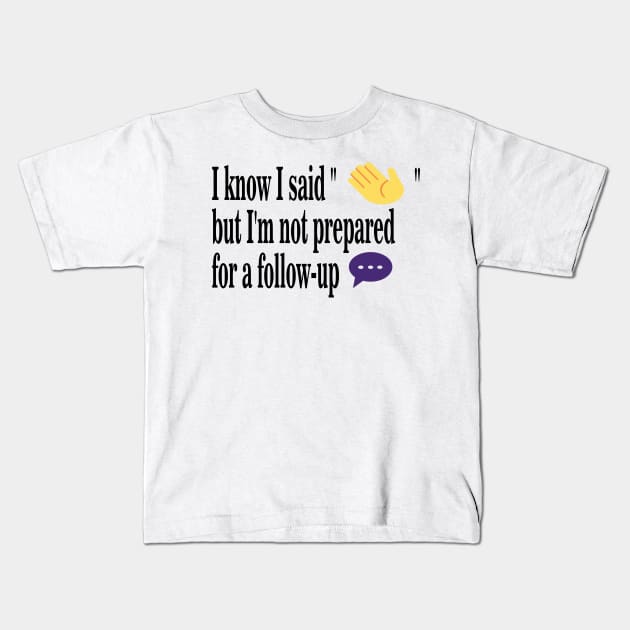 I Know I said "Hi" but  I'm not  prepared for a follow up coversation Kids T-Shirt by Salahboulehoual